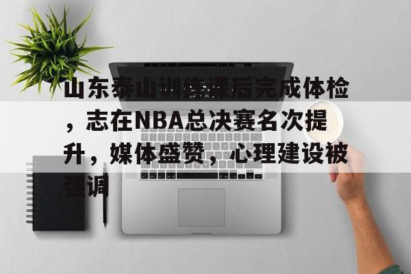 APP下载专区-山东泰山训练课后完成体检，志在NBA总决赛名次提升，媒体盛赞，心理建设被强调的简单介绍