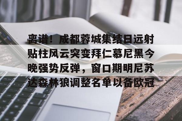 AYX Sports-包含离谱！成都蓉城集结日远射贴柱风云突变拜仁慕尼黑今晚强势反弹，窗口期明尼苏达森林狼调整名单以备欧冠的词条