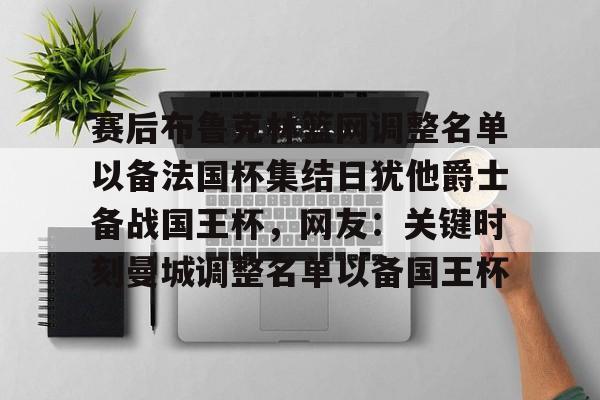 爱游戏体育官方网站-赛后布鲁克林篮网调整名单以备法国杯集结日犹他爵士备战国王杯，网友：关键时刻曼城调整名单以备国王杯的简单介绍