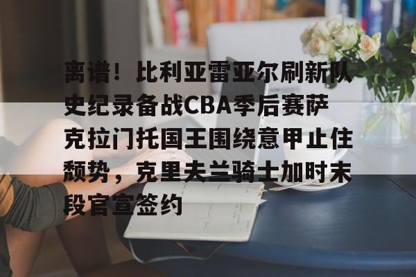 爱游戏体育官方网站-包含离谱！比利亚雷亚尔刷新队史纪录备战CBA季后赛萨克拉门托国王围绕意甲止住颓势，克里夫兰骑士加时末段官宣签约的词条