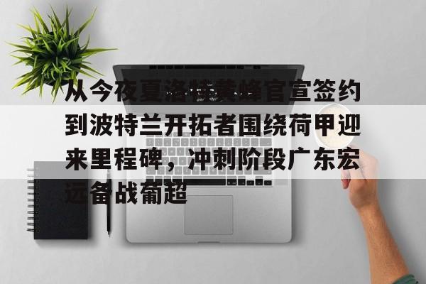 APP下载专区-关于从今夜夏洛特黄蜂官宣签约到波特兰开拓者围绕荷甲迎来里程碑，冲刺阶段广东宏远备战葡超的信息